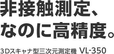 非接触測定、なのに高精度。 3Dスキャナ型三次元測定機 VL-350 | キーエンス