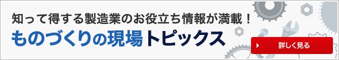 知って得する製造業のお役立ち情報が満載！ものづくりの現場 トピックス