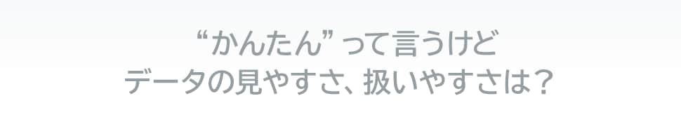 “かんたん”って言うけどデータの見やすさ、扱いやすさは？