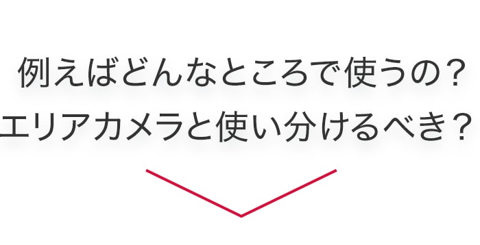 例えばどんなところで使うの？エリアカメラと使い分けるべき？