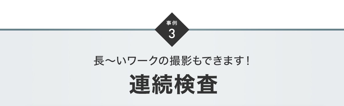 事例3 長～いワークの撮影もできます！連続検査