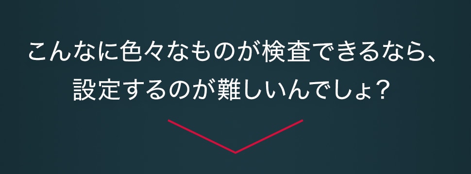 こんなに色々なものが検査できるなら、設定するのが難しいんでしょ？