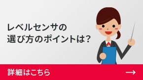 レベルセンサの選び方のポイントは？ | 詳細はこちら