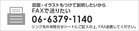 図面・イラストもつけて説明したいからFAXで送りたい 06-6379-1140 リンク先のお問合せシートにご記入の上、FAX送信してください。