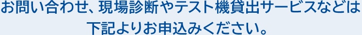 お問い合わせ、現場診断やテスト機貸出サービスなどは下記よりお申込みください。