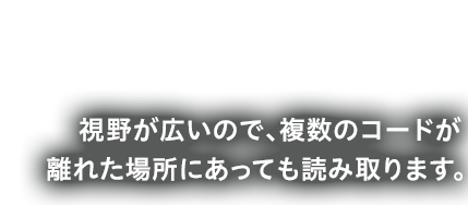 視野が広いので、複数のコードが離れた場所にあっても読み取ります。