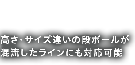 高さ・サイズ違いの段ボールが混流したラインにも対応可能