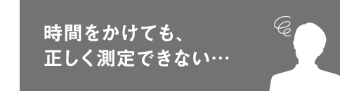 時間をかけても、正しく測定できない…