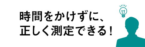 時間をかけずに、正しく測定できる！