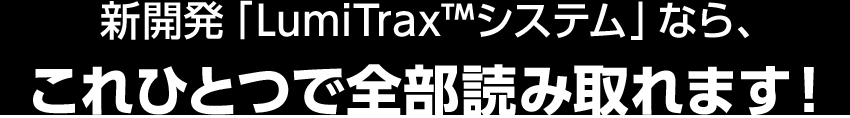 新開発「LumiTrax™システム」なら、これひとつで全部読み取れます！